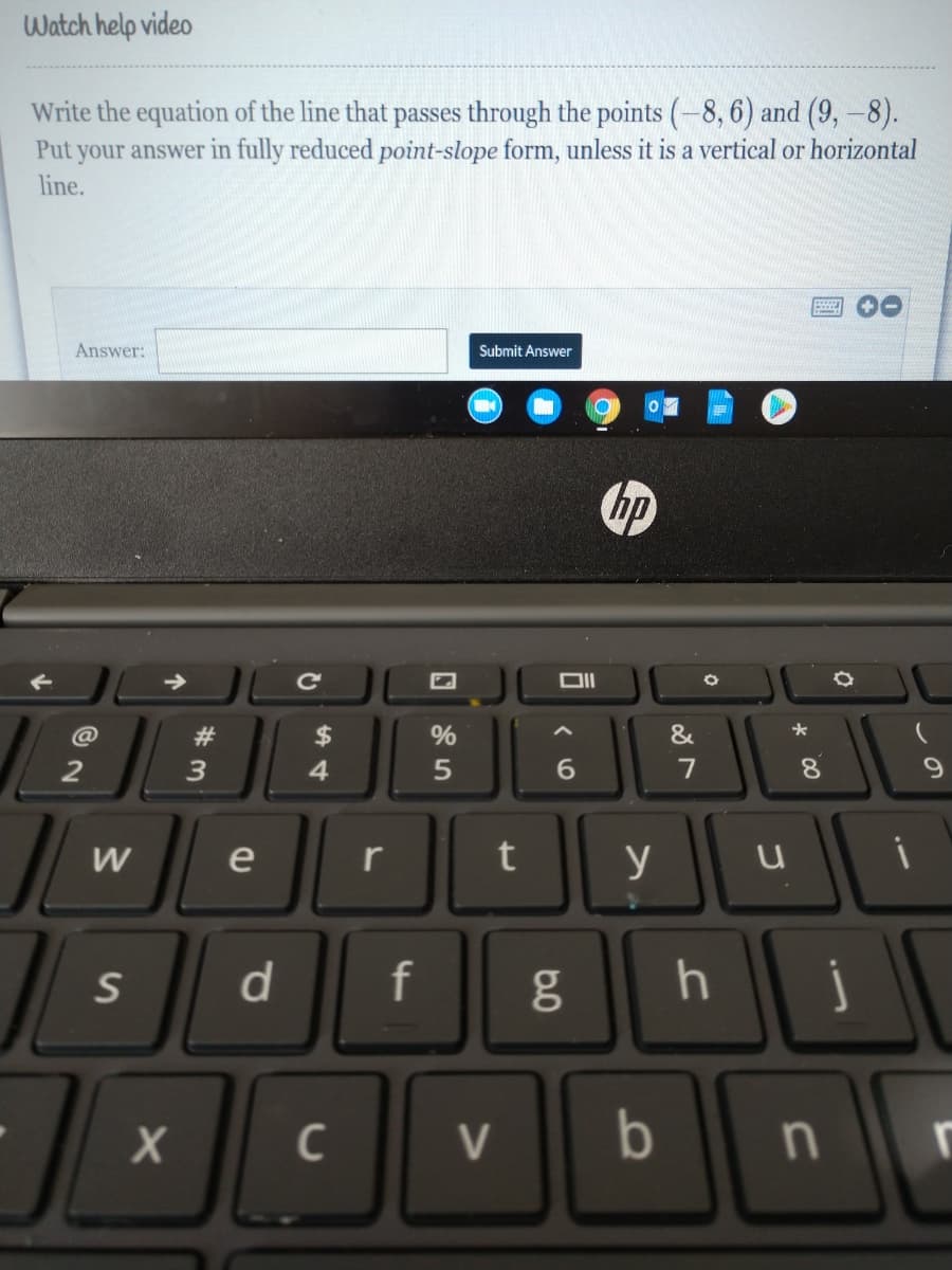 Watch help video
Write the equation of the line that passes through the points (-8, 6) and (9,-8).
Put your answer in fully reduced point-slope form, unless it is a vertical or horizontal
line.
Answer:
Submit Answer
Ce
@
23
$
%
&
2
3
4
5
7
W
e
r
y
S
f
C
b
6.0
