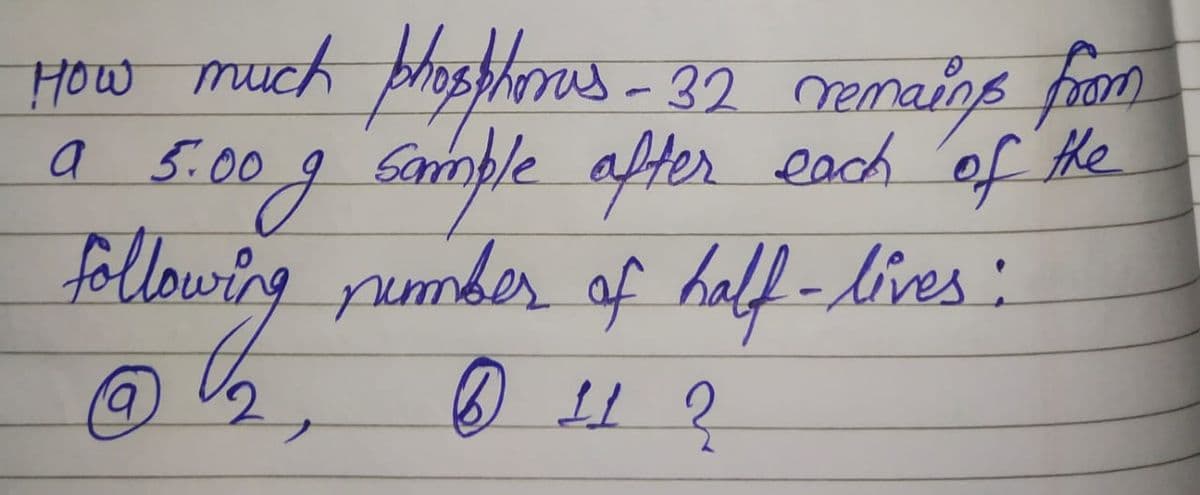 How much phosphorus -32 remains from
a 5.00 g sample after each of the
following number of half-lives :
6 11 2
@ ₂
B₂