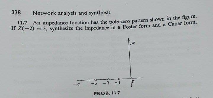 338 Network analysis and synthesis
11.7 An impedance function has the pole-zero pattern shown in the figure.
If Z(-2) = 3, synthesize the impedance in a Foster form and a Cauer form.
-0
-5 -3 -1
PROB. 11.7
لیزا
