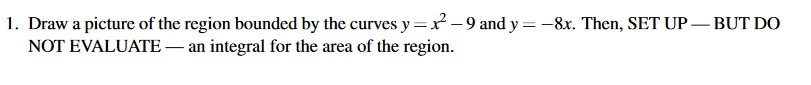1. Draw a picture of the region bounded by the curves y=x² -9 and y = –8x. Then, SET UP – BUT DO
NOT EVALUATE – an integral for the area of the region.
