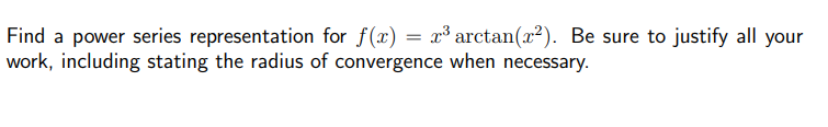 Find a power series representation for f(x) = x³ arctan(x2). Be sure to justify all your
work, including stating the radius of convergence when necessary.
