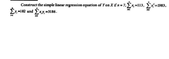 Construct the simple linear regression equation of Y on X if n = 7, x,=113, E
Ey-182 and Exy, =3186.
=1983,
