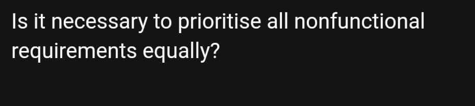 Is it necessary to prioritise all nonfunctional
requirements equally?
