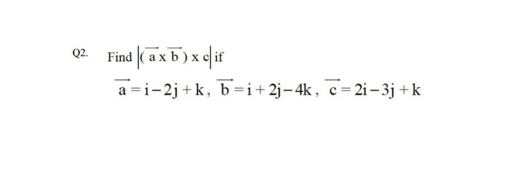 Find ( a x b) x c if
Q2.
a =i-2j+k, b=i+2j-4k, c=2i – 3j +k
