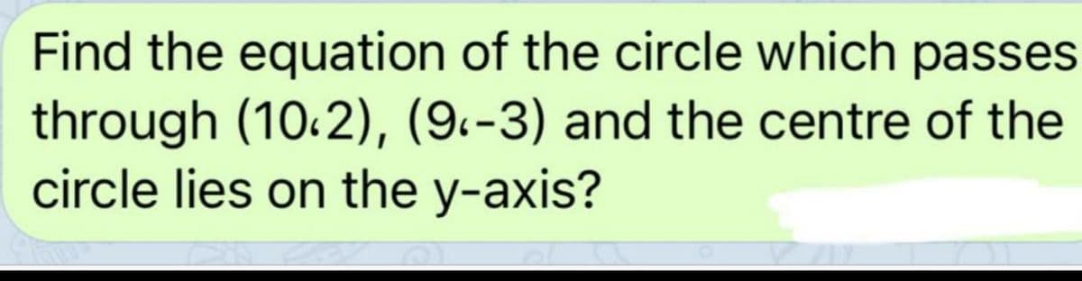 Find the equation of the circle which passes
through (10.2), (9.-3) and the centre of the
circle lies on the y-axis?
