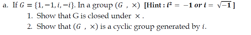 a. If G = {1,–1, i, -i}. In a group (G , x) [Hint : i? = -1 or i = v-1]
1. Show that G is closed under x .
2. Show that (G , ×) is a cyclic group generated by i.
