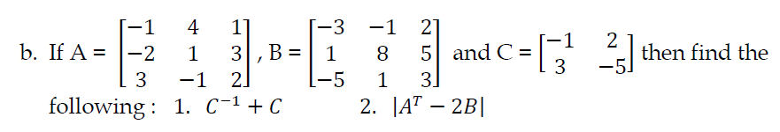 1]
3,B =
-1 2.
following : 1. C-1+C
-1
4
[-3
-1
21
b. If A = |-2
then find the
-5)
1
1
8
1 and C= 21
3
-5
1
3]
2. |AT – 2B|
