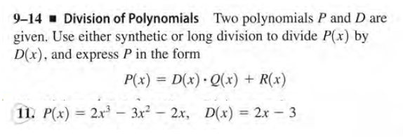 9-14 Division of Polynomials Two polynomials P and D are
given. Use either synthetic or long division to divide P(x) by
D(x), and express P in the form
P(x) = D(x) Q(x) + R(x)
%3D
11. P(x) = 2x – 3x² –
2x, D(x) = 2x - 3
%3D
-
