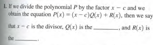 1. If we divide the polynomial P by the factor x
obtain the equation P(x) = (x – c)Q(x) + R(x), then we say
- c and we
|
that x-c is the divisor, Q(x) is the
-, and R(x) is
the.
