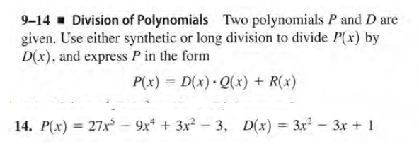 9-14 Division of Polynomials Two polynomials P and D are
given. Use either synthetic or long division to divide P(x) by
D(x), and express P in the form
P(x) = D(x) Q(x) + R(x)
%3D
14. P(x)
= 27x – 9x* + 3x? – 3, D(x) = 3x? - 3x + 1
%3D
|
