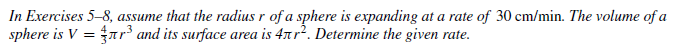 In Exercises 5-8, assume that the radius r of a sphere is expanding at a rate of 30 cm/min. The volume of a
sphere is V = nr' and its surface area is 4nr?. Determine the given rate.
