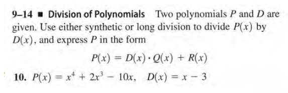 9-14 Division of Polynomials Two polynomials P and D are
given. Use either synthetic or long division to divide P(x) by
D(x), and express P in the form
P(x) = D(x) Q(x) + R(x)
%3D
10. P(x) = x* + 2r - 10x, D(x) = x - 3
%3D
