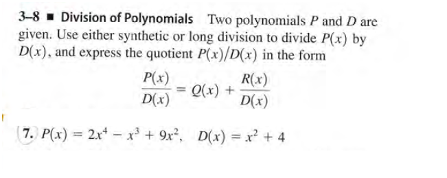3-8 - Division of Polynomials Two polynomials P and D are
given. Use either synthetic or long division to divide P(x) by
D(x), and express the quotient P(x)/D(x) in the form
P(x)
D(x)
R(x)
Q(x) +
D(x)
( 7. P(x) = 2x*
– x + 9x², D(x) = x² + 4
%3D
