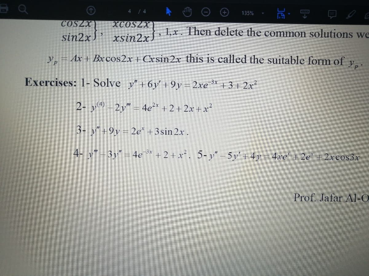 4 / 4
135%
COSZX
XCOSZX
1,x. Then delete the common solutions we
sin2xS’ xsin2xJ *
y, = Ax + Bxcos2x+Cxsin2x this is called the suitable form of
Exercises: 1- Solve y" +6y' +9y = 2xe * +3+ 2x²
(4)
2- y® -2y" = 4e²* + 2 + 2x +x?
3- y" +9y= 2e* +3sin 2x .
4- y" - 3y" =4e* + 2+ x². 5- y" – 5y' + 4y = 4xe + 2e 1 2xcos3x
Prof. Jafar Al-O

