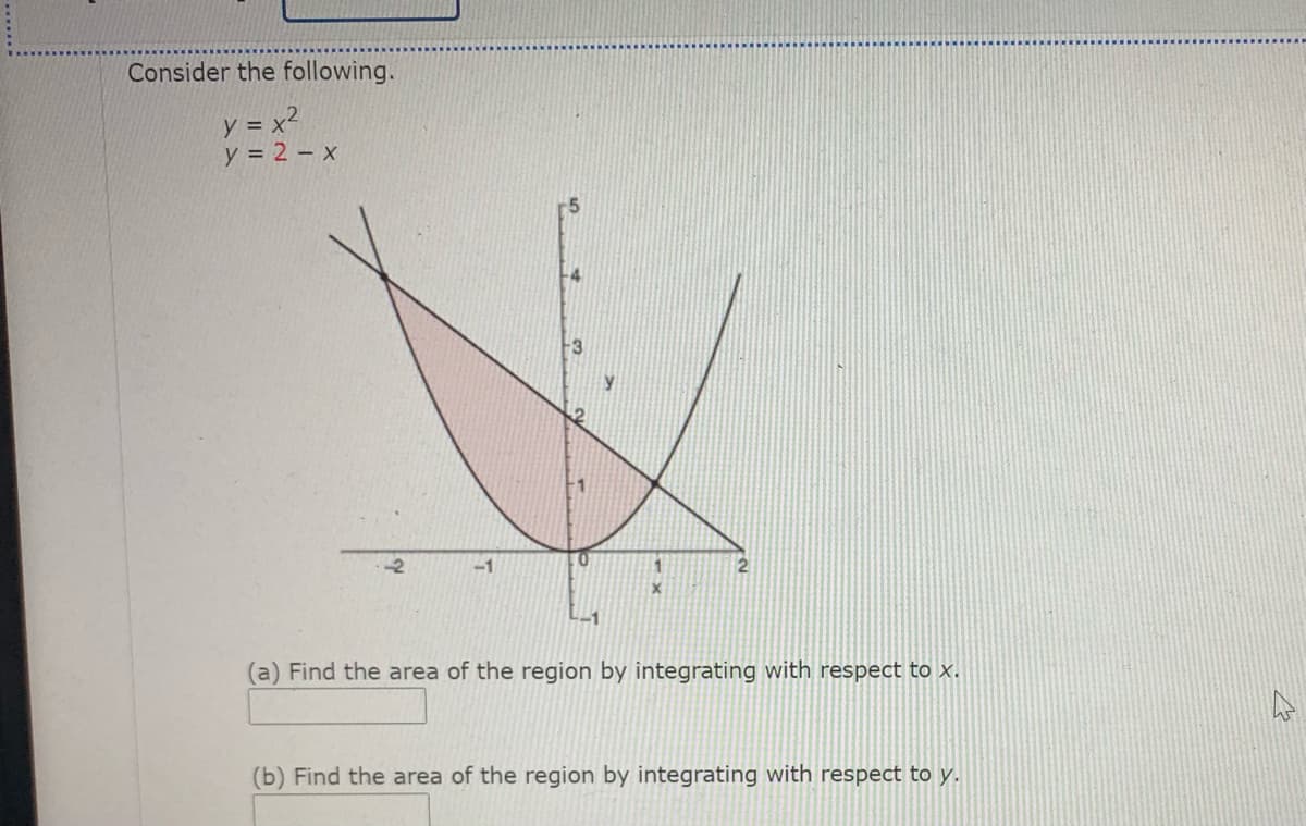 Consider the following.
y = x2
y = 2 – x
-3
-1
-1
(a) Find the area of the region by integrating with respect to x.
(b) Find the area of the region by integrating with respect to y.
