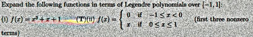 Expand the following functions in terms of Legendre polynomials over [-1,1];
0 if -1 <<0
(i) f(x)= x³+r+1
(T)(ii) f(x) =
{:*.
if 0<x< 1
terms)
(first three nonzero