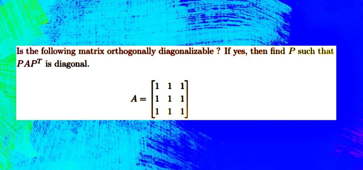 Is the following matrix orthogonally diagonalizable? If yes, then find P such that
PAPT is diagonal.
[1 1 1]
A = 1 1 1