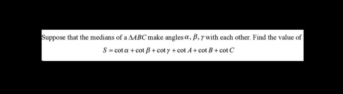 Suppose that the medians of a AABC make angles a, ß, y with each other. Find the value of
S = cota + cot ß + coty + cot A+ cot B + cot C