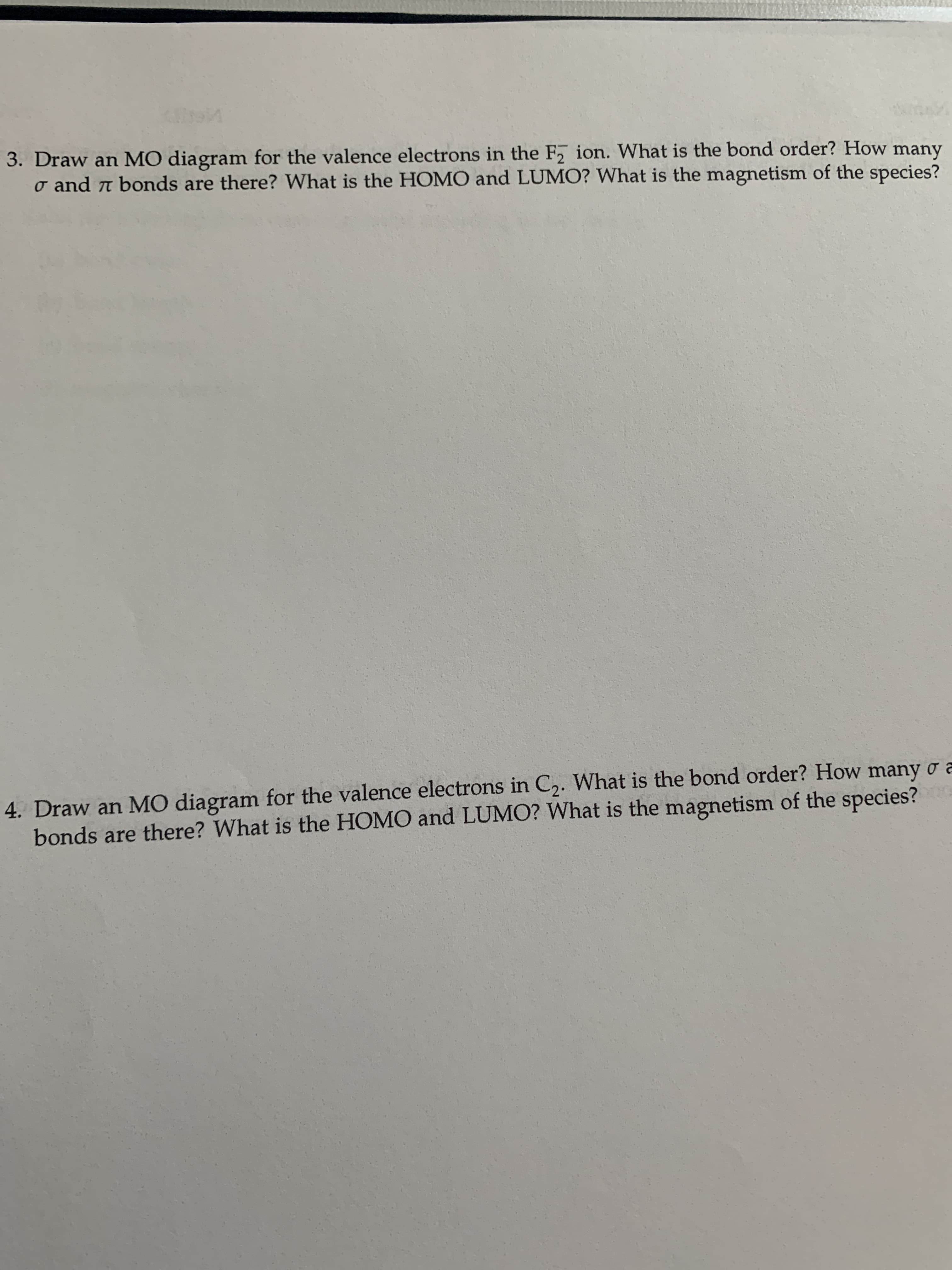 3. Draw an MO diagram for the valence electrons in the F ion. What is the bond order? How many
o and a bonds are there? What is the HOMO and LUMO? What is the magnetism of the species?
