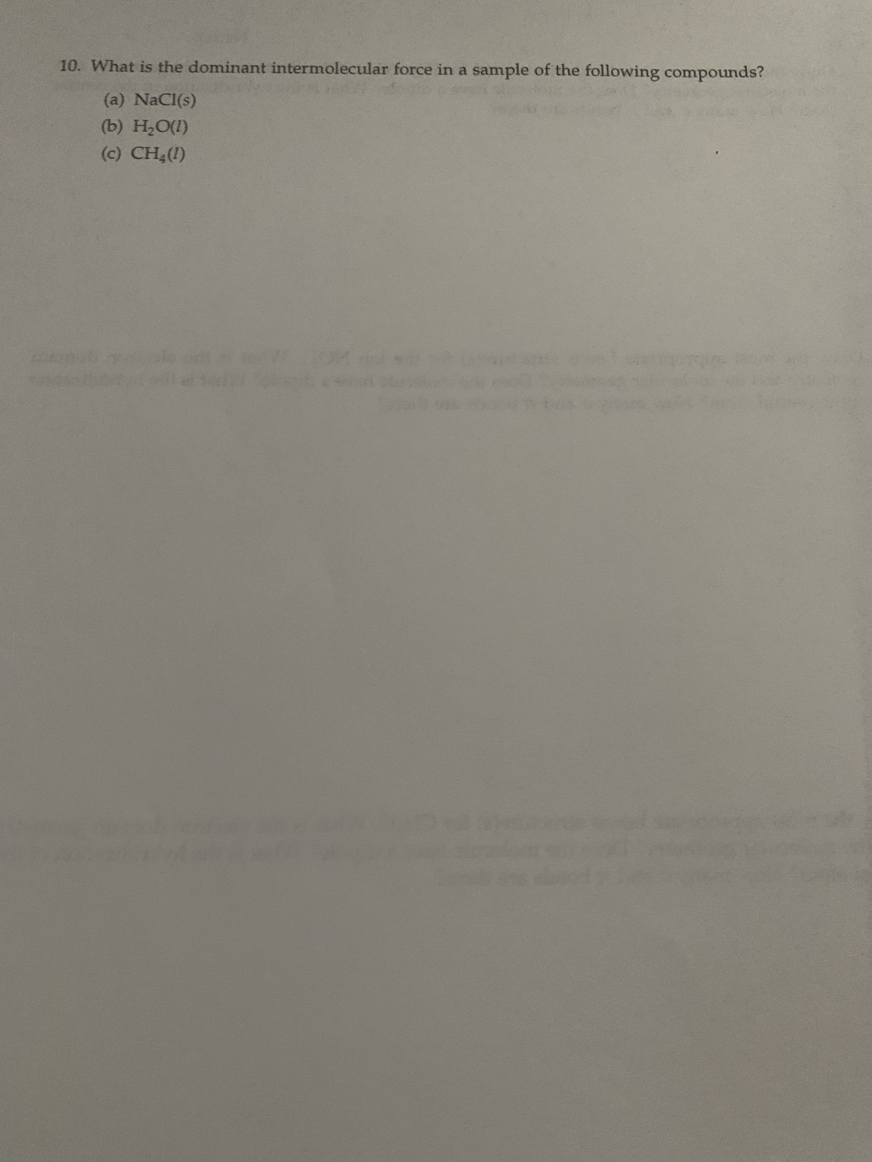 10. What is the dominant intermolecular force in a sample of the following compounds?
(a) NaCl(s)
(b) Н.О)
(c) CH4(1)
