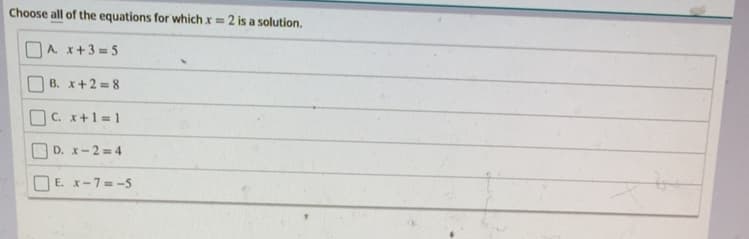 Choose all of the equations for which x= 2 is a solution.
A. x+3 = 5
B. x+2 =8
OC. x+1= 1
D. x-2 =4
E. x-7= -5
