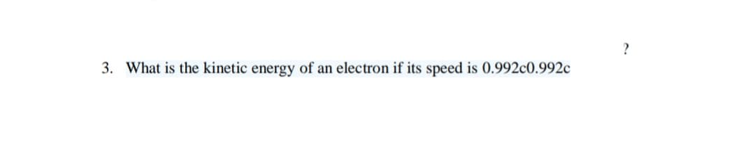?
3. What is the kinetic energy of an electron if its speed is 0.992c0.992c
