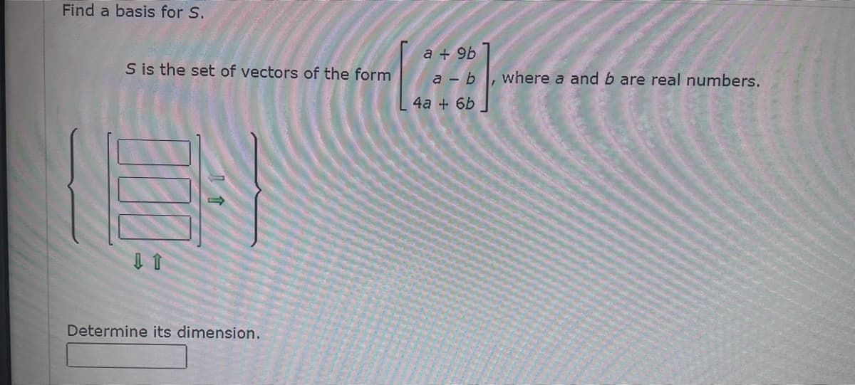 Find a basis for S.
a + 9b
S is the set of vectors of the form
a - b
where a andb are real numbers.
4a + 6b
1个
Determine its dimension.
