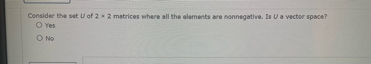 Consider the set U of 2 x 2 matrices where all the elements are nonnegative. Is Ua vector space?
O Yes
O No
