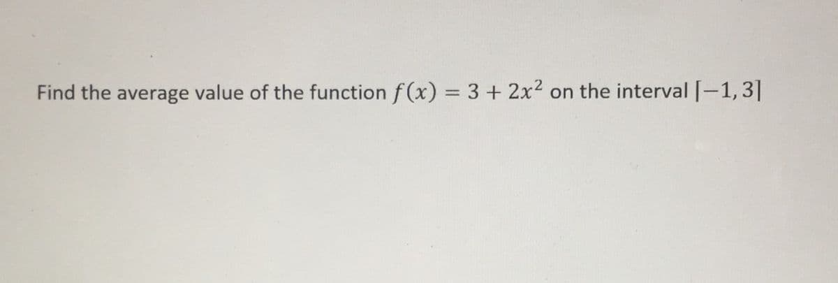 Find the average value of the function f (x) = 3 + 2x2
on the interval [-1,3]
