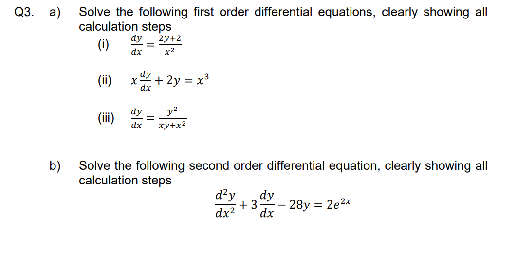 Solve the following first order differential equations, clearly showing all
calculation steps
dy
(i)
=
2y+2
x2
dx
(ii)
X
+ 2y = x³
dx
y²
(iii) dx xy+x²
b)
Solve the following second order differential equation, clearly showing all
calculation steps
d²y dy
+3
dx² dx
-
- 28y = 2e²x
Q3. a)