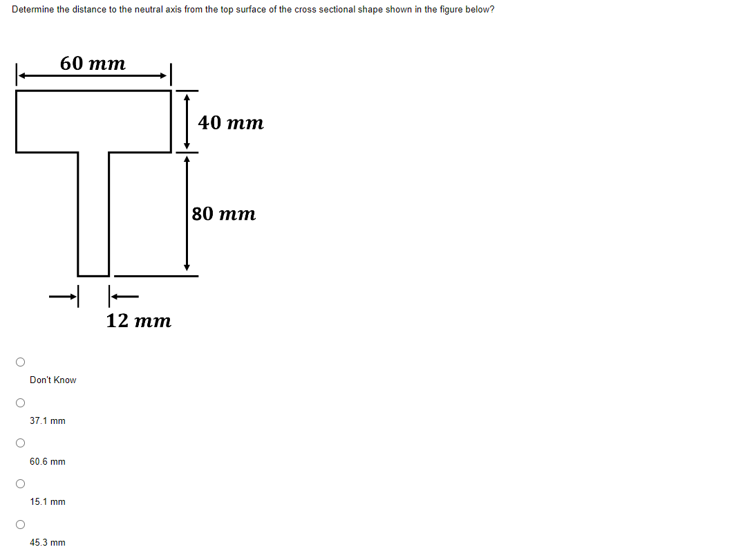 Determine the distance to the neutral axis from the top surface of the cross sectional shape shown in the figure below?
O
O
O
O
O
60 mm
Don't Know
37.1 mm
60.6 mm
15.1 mm
45.3 mm
12 mm
40 mm
80 mm