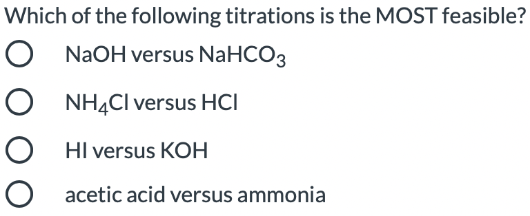Which of the following titrations is the MOST feasible?
O NAOH versus NaHCO3
O NH4CI versus HCI
O HI versus KOH
O acetic acid versus ammonia
