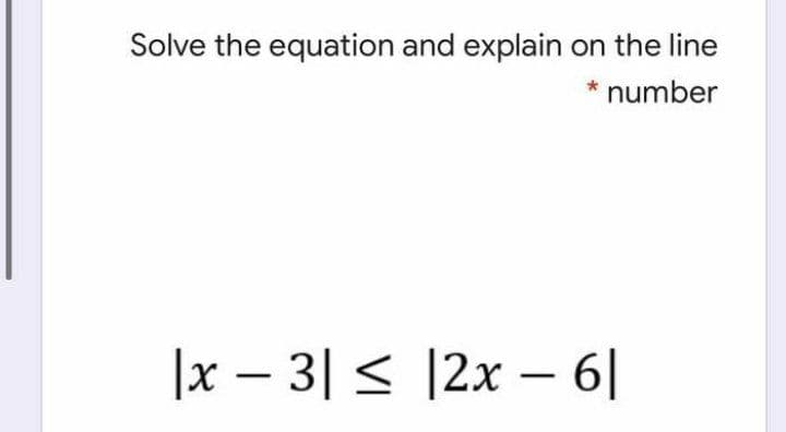 Solve the equation and explain on the line
* number
|x – 3| < |2x – 6|
-
