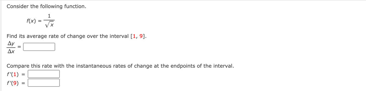 Consider the following function.
1
f(x)
Find its average rate of change over the interval [1, 9].
Ду
Ax
Compare this rate with the instantaneous rates of change at the endpoints of the interval.
f'(1)
%3D
f'(9)
