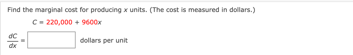 Find the marginal cost for producing x units. (The cost is measured in dollars.)
C = 220,000 + 9600x
dC
dollars per unit
dx
