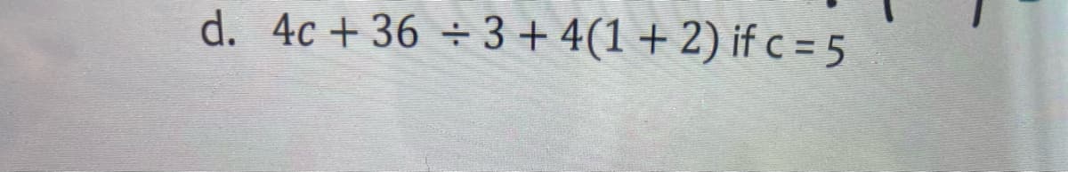 d. 4c + 36 ÷ 3+ 4(1+2) if c = 5
