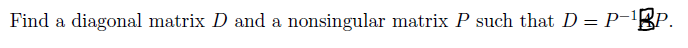 Find a diagonal matrix D and a nonsingular matrix P such that D= P-'
