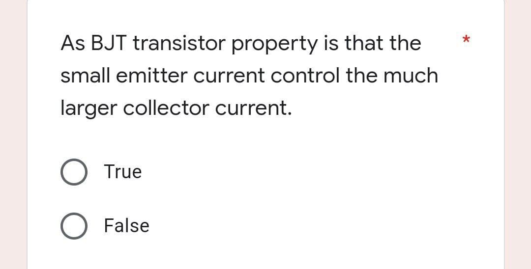 As BJT transistor property is that the
small emitter current control the much
larger collector current.
O True
O False