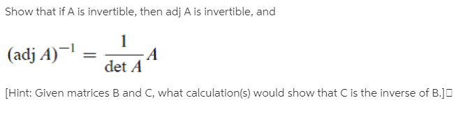 Show that if A is invertible, then adj A is invertible, and
(adj A)~
%3D
det A
[Hint: Given matrices B and C, what calculation(s) would show that C is the inverse of B.]O
