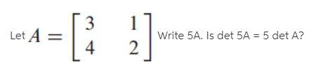 3
Let A =
4
1
Write 5A. Is det 5A = 5 det A?
