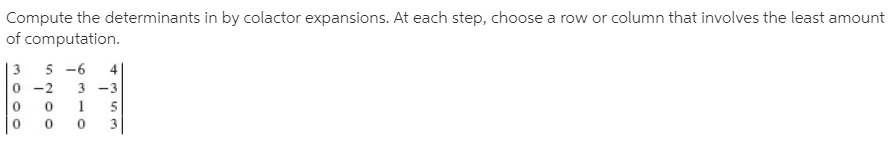 Compute the determinants in by colactor expansions. At each step, choose a row or column that involves the least amount
of computation.
5 -6
| 3
0 -2
4
3 -3
3
