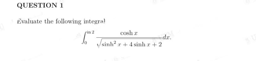 QUESTION 1
Evaluate the following integral
rin 2
cosh r
Vsinh? r + 4 sinh x + 2
