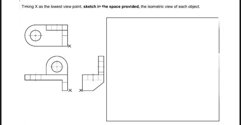 Taking X as the lowest view point, sketch in the space provided, the isometric view of each object.
