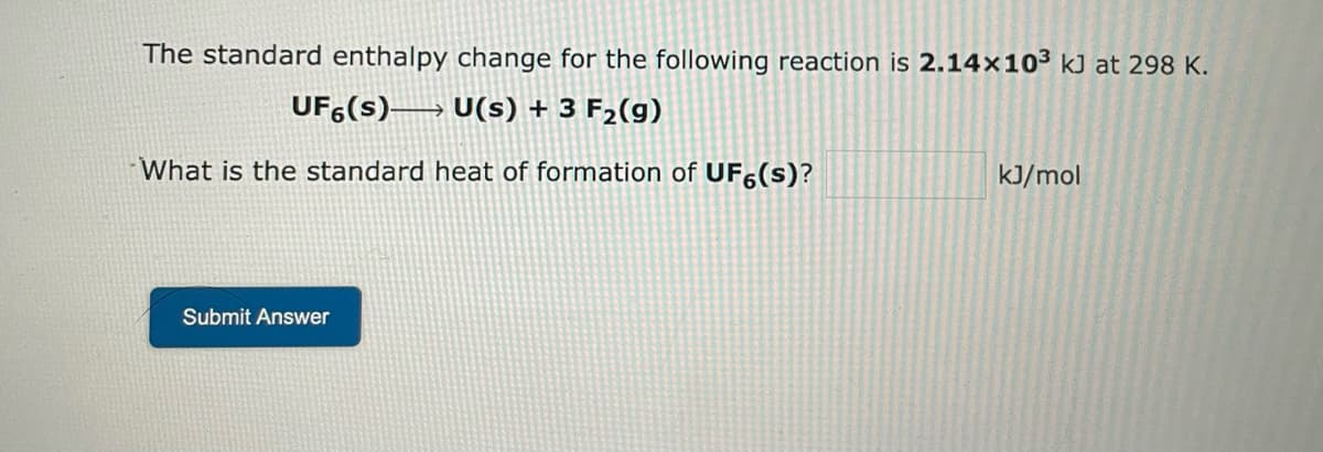 The standard enthalpy change for the following reaction is 2.14x10³ kJ at 298 K.
UF6(s)
U(s) + 3 F₂(g)
What is the standard heat of formation of UF6(s)?
Submit Answer
kJ/mol