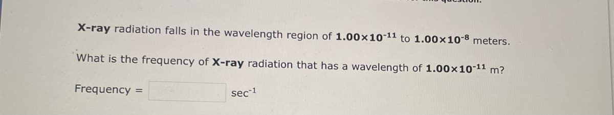 X-ray radiation falls in the wavelength region of 1.00×10-¹1 to 1.00×10-8 meters.
What is the frequency of X-ray radiation that has a wavelength of 1.00×10-11 m?
Frequency =
sec 1