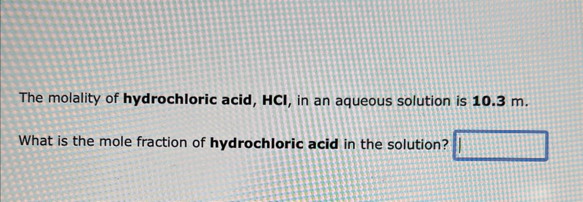 The molality of hydrochloric acid, HCI, in an aqueous solution is 10.3 m.
What is the mole fraction of hydrochloric acid in the solution?