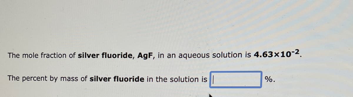 The mole fraction of silver fluoride, AgF, in an aqueous solution is 4.63x10-².
The percent by mass of silver fluoride in the solution is
%.