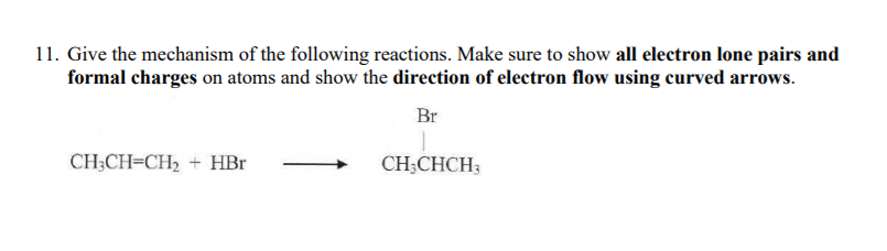 11. Give the mechanism of the following reactions. Make sure to show all electron lone pairs and
formal charges on atoms and show the direction of electron flow using curved arrows.
Br
CH;CH=CH2 + HBr
CH;CHCH3

