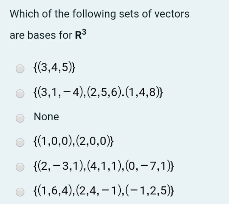 Which of the following sets of vectors
are bases for R3
O {(3,4,5)}
{(3,1,-4),(2,5,6).(1,4,8)}
None
O {(1,0,0),(2,0,0)}
O {(2, – 3,1),(4,1,1),(0,–7,1)}
O {(1,6,4),(2,4, – 1),(-1,2,5)}
