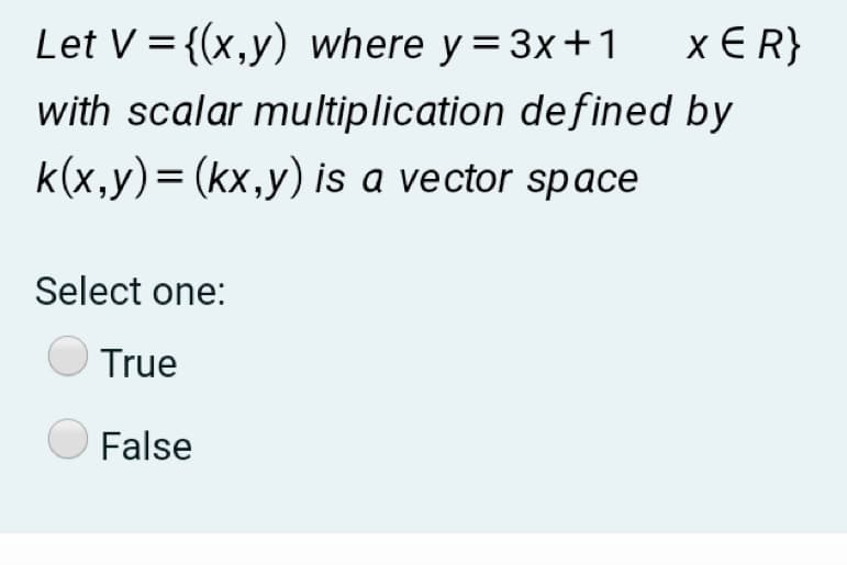 Let V = {(x,y) where y=3x+1
x E R}
with scalar multiplication defined by
k(x,y)= (kx,y) is a vector space
Select one:
True
False
